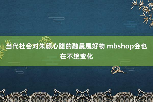 当代社会对朱颜心腹的融晨風好物 mbshop会也在不绝变化