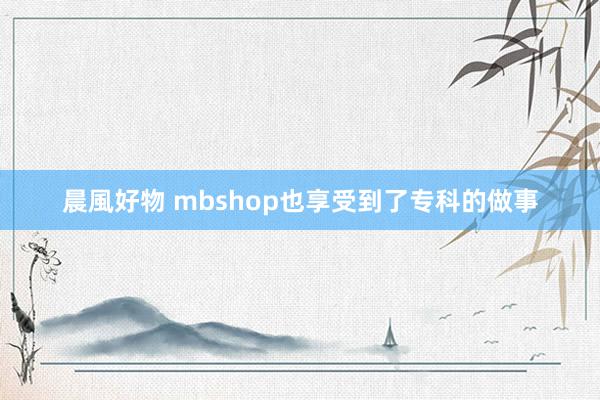 晨風好物 mbshop也享受到了专科的做事