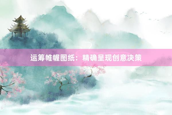 运筹帷幄图纸：精确呈现创意决策