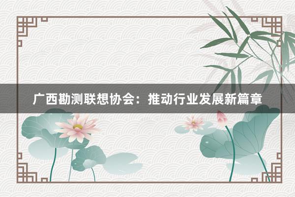 广西勘测联想协会：推动行业发展新篇章