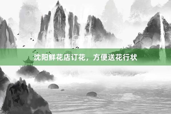 沈阳鲜花店订花，方便送花行状