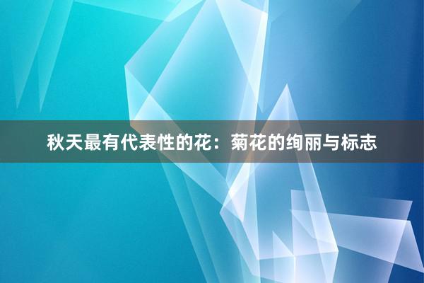 秋天最有代表性的花：菊花的绚丽与标志