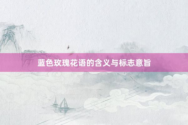 蓝色玫瑰花语的含义与标志意旨