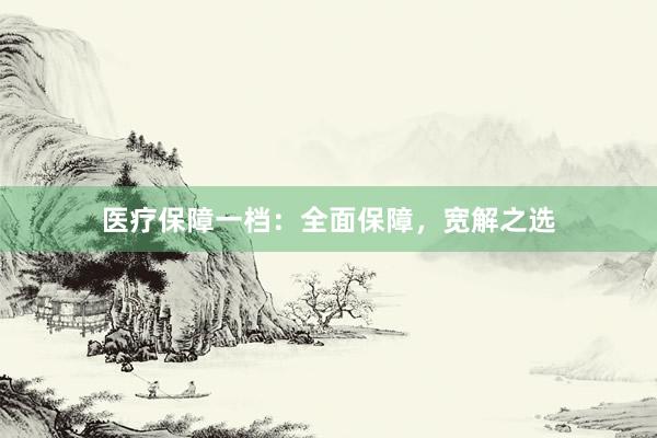 医疗保障一档：全面保障，宽解之选