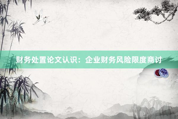 财务处置论文认识:企业财务风险限度商讨
