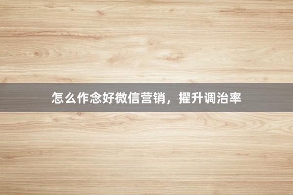 怎么作念好微信营销，擢升调治率